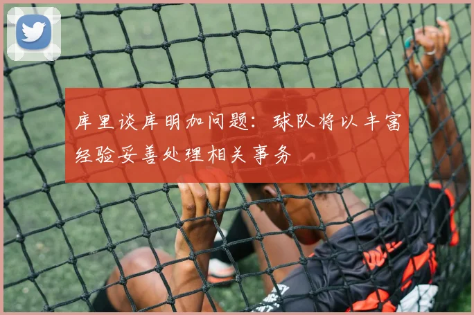 库里谈库明加问题：球队将以丰富经验妥善处理相关事务