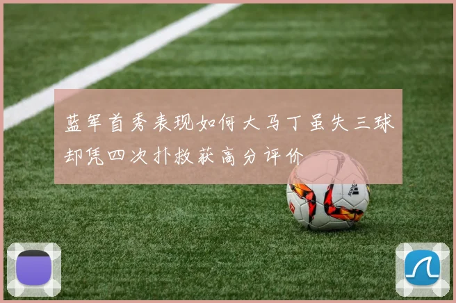 蓝军首秀表现如何大马丁虽失三球却凭四次扑救获高分评价