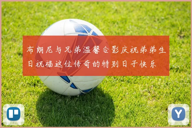 布朗尼与兄弟温馨合影庆祝弟弟生日祝福这位传奇的特别日子快乐