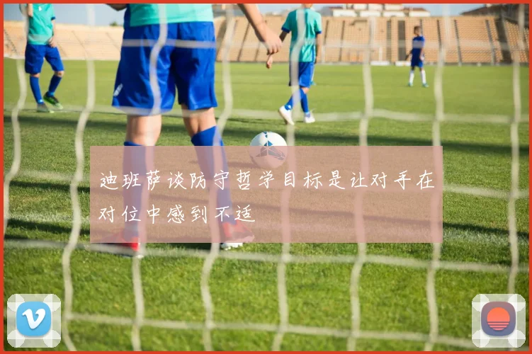 迪班萨谈防守哲学目标是让对手在对位中感到不适