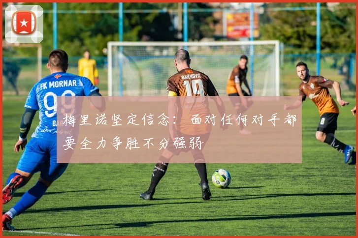 梅里诺坚定信念：面对任何对手都要全力争胜不分强弱