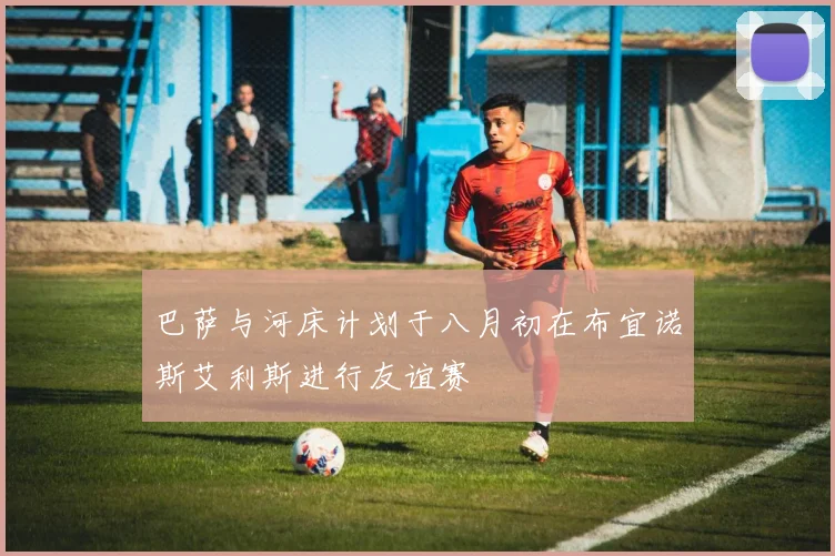 巴萨与河床计划于八月初在布宜诺斯艾利斯进行友谊赛