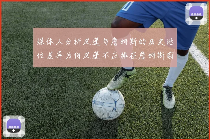 媒体人分析皮蓬与詹姆斯的历史地位差异为何皮蓬不应排在詹姆斯前面