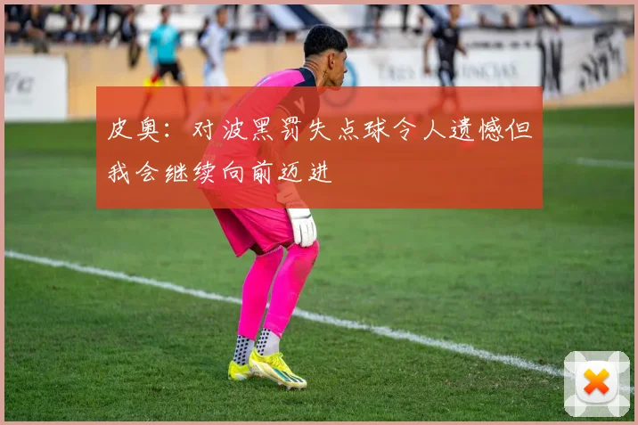 皮奥：对波黑罚失点球令人遗憾但我会继续向前迈进