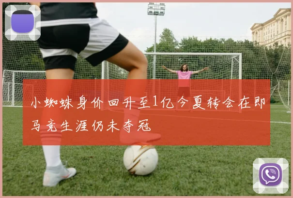 小蜘蛛身价回升至1亿今夏转会在即马竞生涯仍未夺冠
