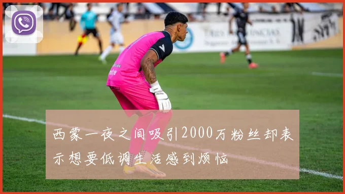 西蒙一夜之间吸引2000万粉丝却表示想要低调生活感到烦恼