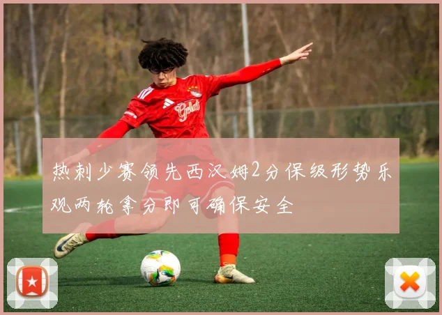 热刺少赛领先西汉姆2分保级形势乐观两轮拿分即可确保安全