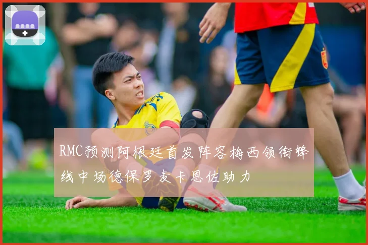 RMC预测阿根廷首发阵容梅西领衔锋线中场德保罗麦卡恩佐助力