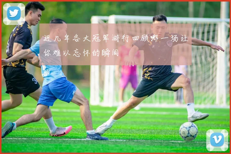 近几年各大冠军游行回顾哪一场让你难以忘怀的瞬间
