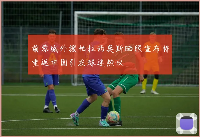 前蓉城外援帕拉西奥斯晒照宣布将重返中国引发球迷热议