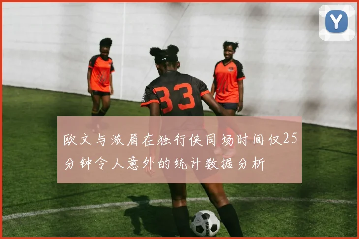 欧文与浓眉在独行侠同场时间仅25分钟令人意外的统计数据分析