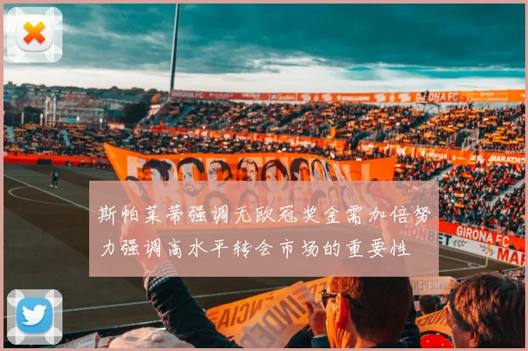 斯帕莱蒂强调无欧冠奖金需加倍努力强调高水平转会市场的重要性