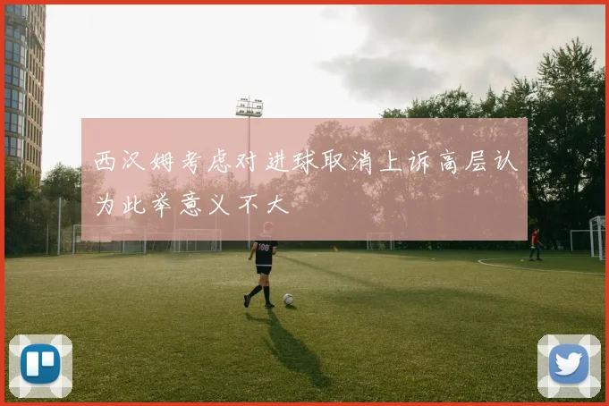 西汉姆考虑对进球取消上诉高层认为此举意义不大