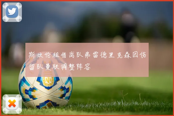 斯坎伦租借离队弗雷德里克森因伤留队曼联调整阵容