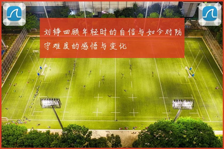 刘铮回顾年轻时的自信与如今对防守难度的感悟与变化
