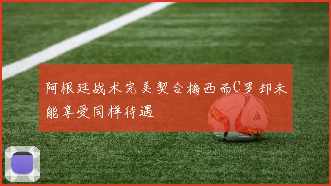 阿根廷战术完美契合梅西而C罗却未能享受同样待遇