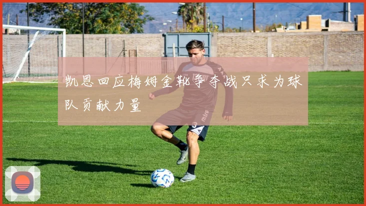 凯恩回应梅姆金靴争夺战只求为球队贡献力量