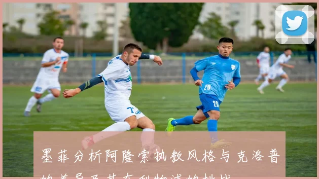 墨菲分析阿隆索执教风格与克洛普的差异及其在利物浦的挑战