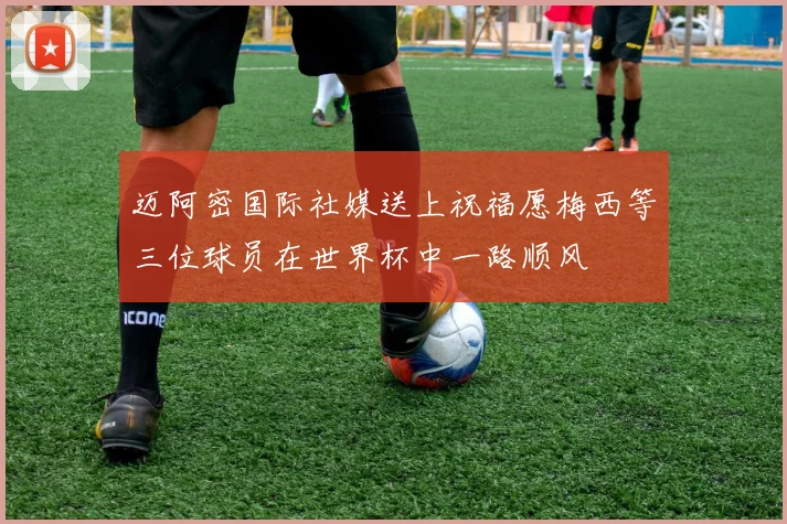 迈阿密国际社媒送上祝福愿梅西等三位球员在世界杯中一路顺风