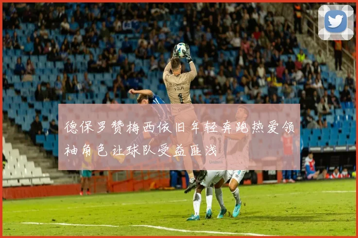德保罗赞梅西依旧年轻奔跑热爱领袖角色让球队受益匪浅