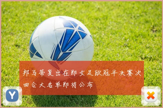 邦马蒂复出在即女足欧冠半决赛次回合大名单即将公布