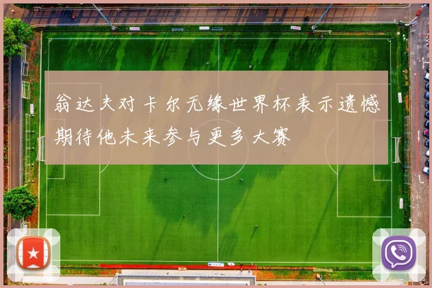 翁达夫对卡尔无缘世界杯表示遗憾期待他未来参与更多大赛