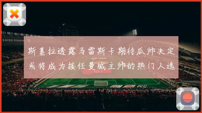 斯基拉透露马雷斯卡期待瓜帅决定或将成为接任曼城主帅的热门人选