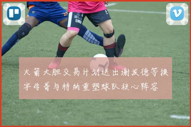 火箭大胆交易计划送出谢泼德等换字母哥与特纳重塑球队核心阵容