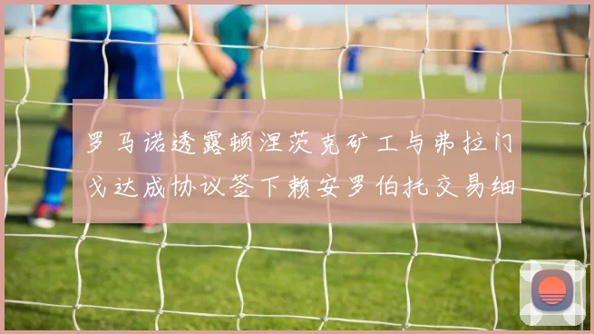 罗马诺透露顿涅茨克矿工与弗拉门戈达成协议签下赖安罗伯托交易细节