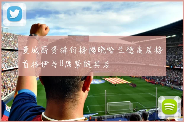 曼城薪资排行榜揭晓哈兰德高居榜首格伊与B席紧随其后