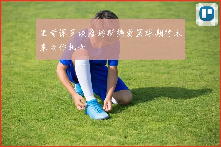 里奇保罗谈詹姆斯热爱篮球期待未来合作机会