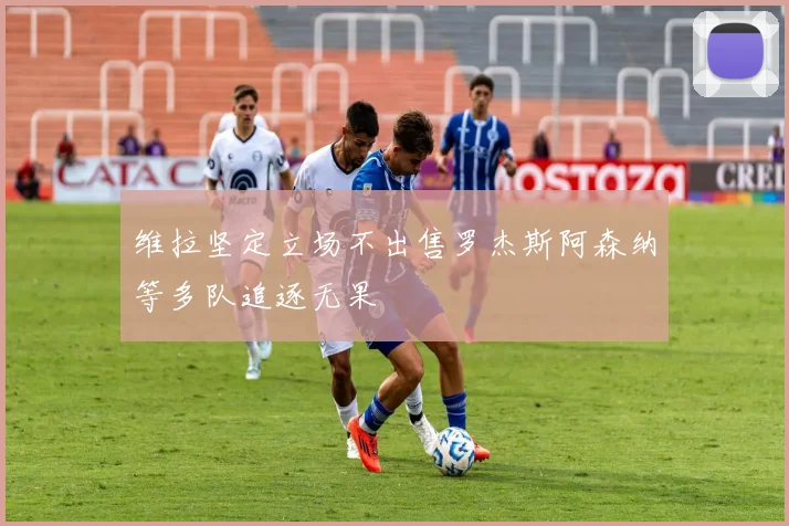 维拉坚定立场不出售罗杰斯阿森纳等多队追逐无果