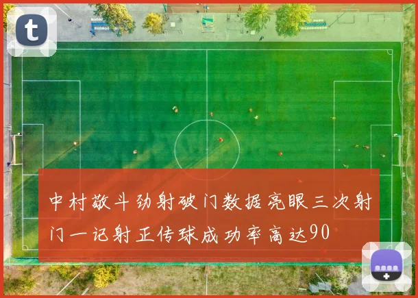 中村敬斗劲射破门数据亮眼三次射门一记射正传球成功率高达90