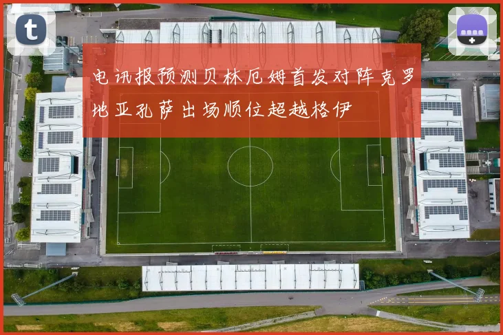 电讯报预测贝林厄姆首发对阵克罗地亚孔萨出场顺位超越格伊