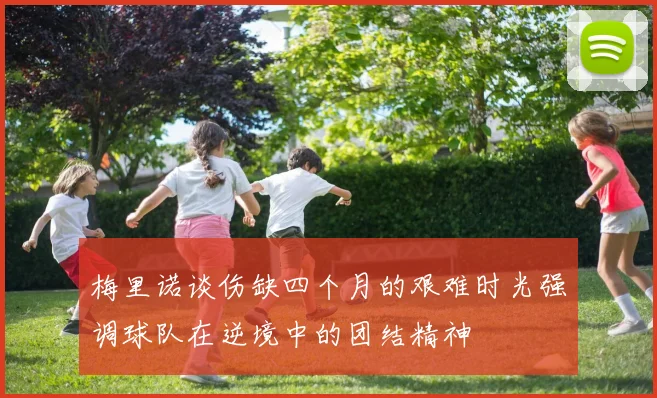 梅里诺谈伤缺四个月的艰难时光强调球队在逆境中的团结精神