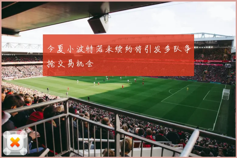 今夏小波特若未续约将引发多队争抢交易机会