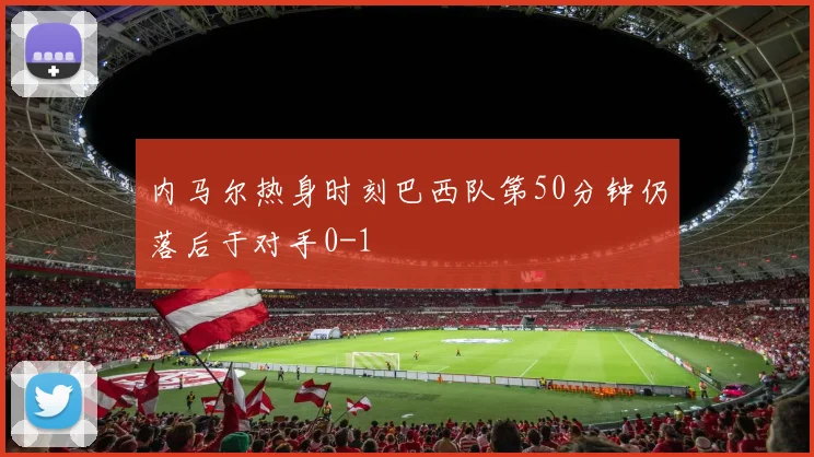 内马尔热身时刻巴西队第50分钟仍落后于对手0-1
